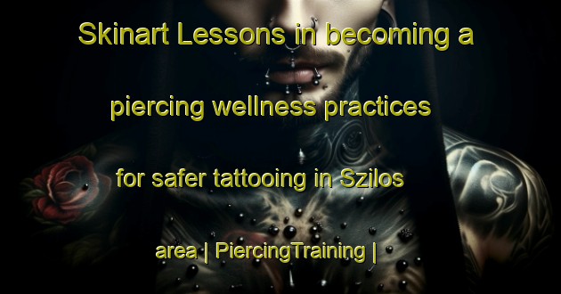 Skinart Lessons in becoming a piercing wellness practices for safer tattooing in Szilos area | PiercingTraining | PiercingClasses | SkinartTraining-Hungary